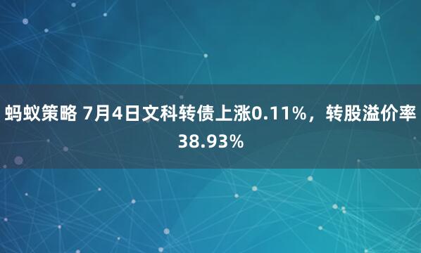 蚂蚁策略 7月4日文科转债上涨0.11%，转股溢价率38.93%