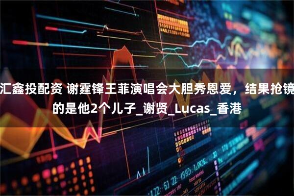 汇鑫投配资 谢霆锋王菲演唱会大胆秀恩爱，结果抢镜的是他2个儿子_谢贤_Lucas_香港