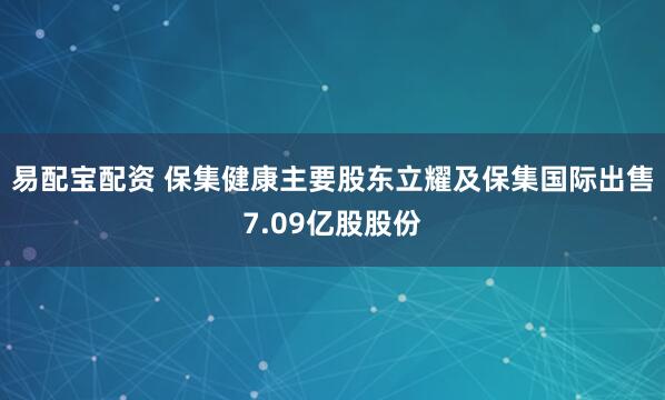 易配宝配资 保集健康主要股东立耀及保集国际出售7.09亿股股份