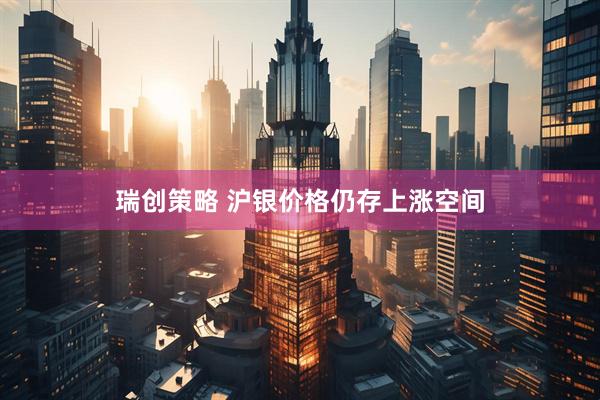 瑞创策略 沪银价格仍存上涨空间